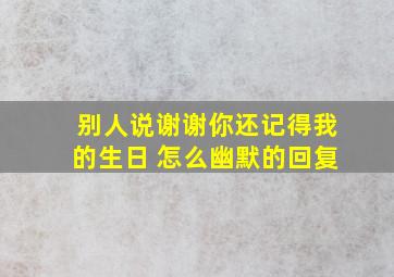 别人说谢谢你还记得我的生日 怎么幽默的回复